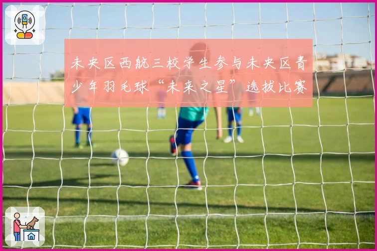 未央区西航三校学生参与未央区青少年羽毛球“未来之星”选拔比赛