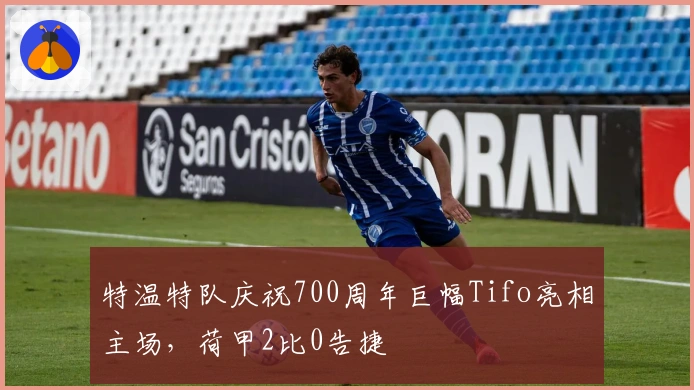 特温特队庆祝700周年巨幅Tifo亮相主场，荷甲2比0告捷