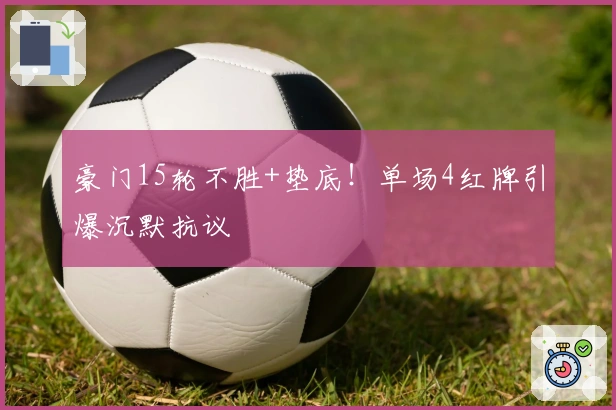 豪门15轮不胜+垫底！单场4红牌引爆沉默抗议