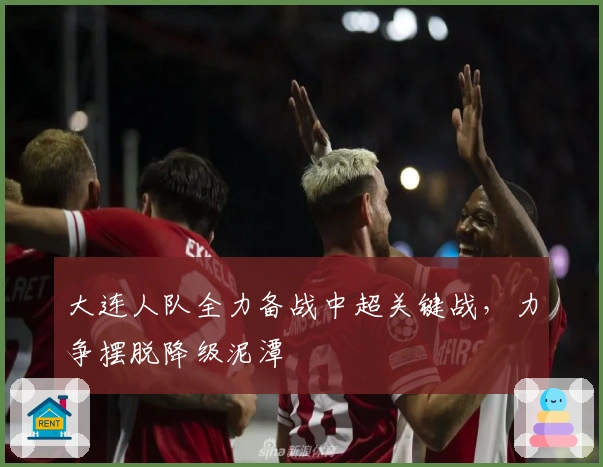 大连人队全力备战中超关键战，力争摆脱降级泥潭