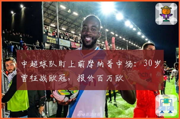 中超球队盯上前摩纳哥中场：30岁曾征战欧冠，报价百万欧