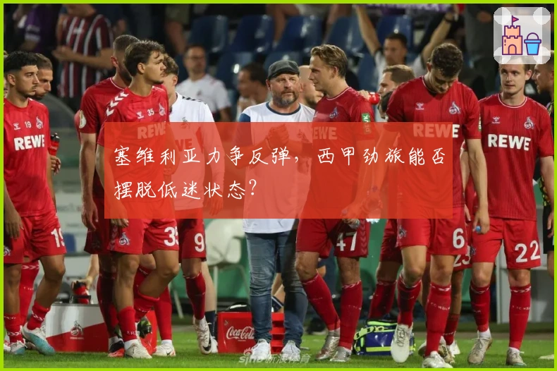 塞维利亚力争反弹，西甲劲旅能否摆脱低迷状态？