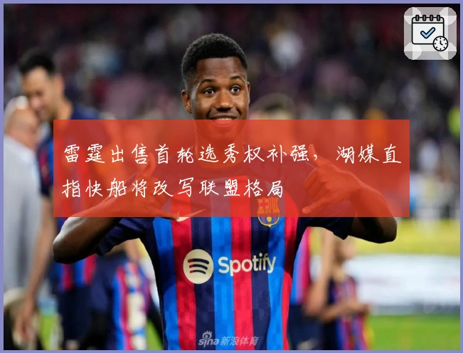 雷霆出售首轮选秀权补强，湖媒直指快船将改写联盟格局
