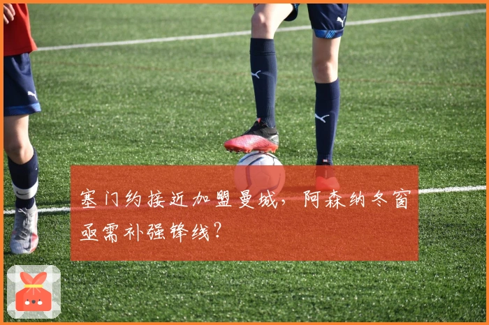 塞门约接近加盟曼城，阿森纳冬窗亟需补强锋线？