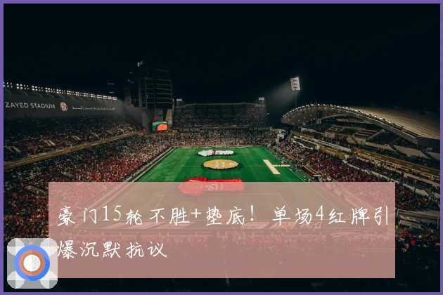 豪门15轮不胜+垫底！单场4红牌引爆沉默抗议