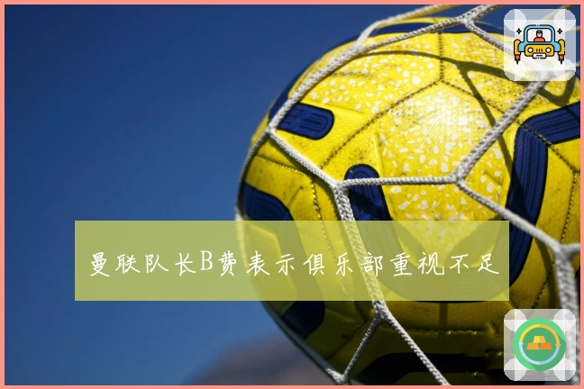 曼联队长B费表示俱乐部重视不足