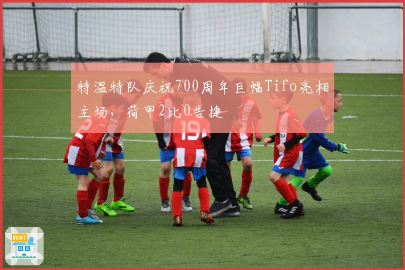特温特队庆祝700周年巨幅Tifo亮相主场，荷甲2比0告捷