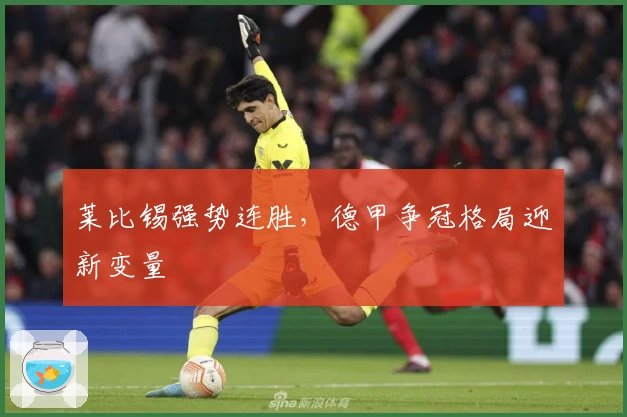 莱比锡强势连胜，德甲争冠格局迎新变量