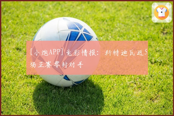 [小炮APP]竞彩情报：科特迪瓦近5场正赛零封对手