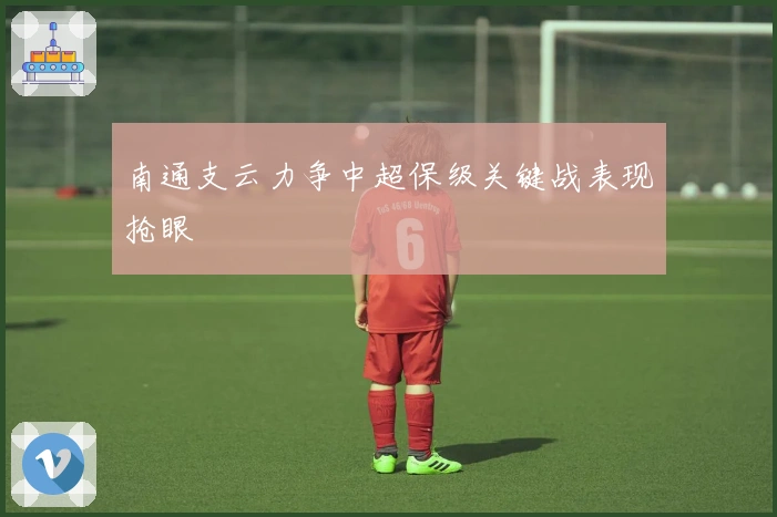 南通支云力争中超保级关键战表现抢眼