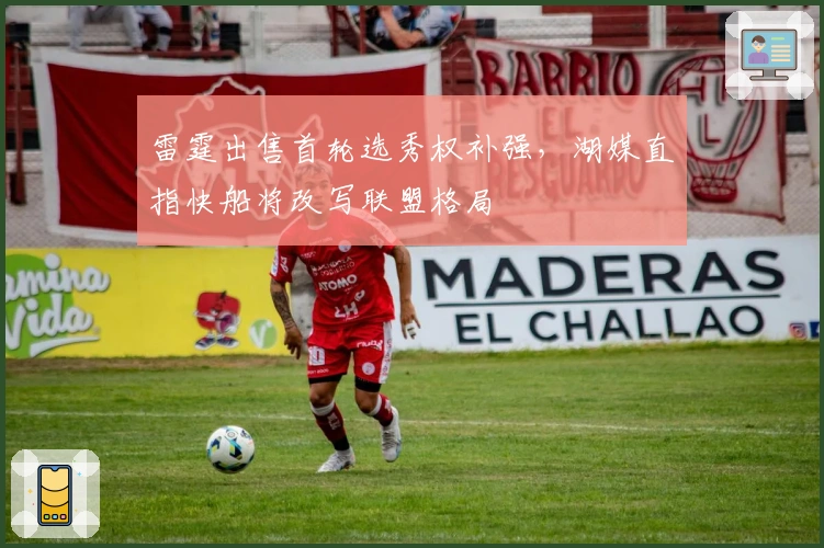 雷霆出售首轮选秀权补强，湖媒直指快船将改写联盟格局