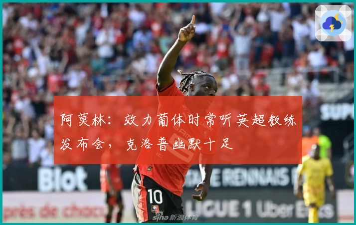 阿莫林：效力葡体时常听英超教练发布会，克洛普幽默十足