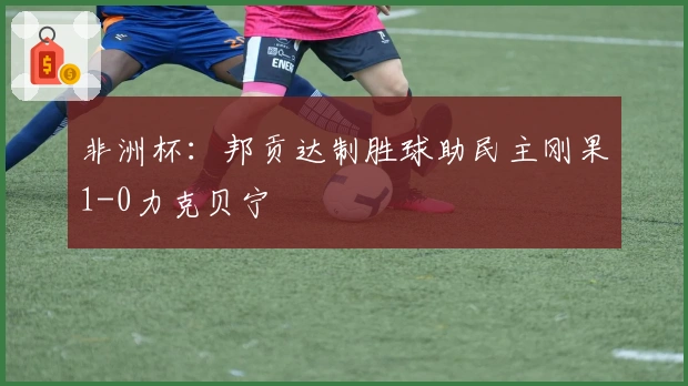 非洲杯：邦贡达制胜球助民主刚果1-0力克贝宁