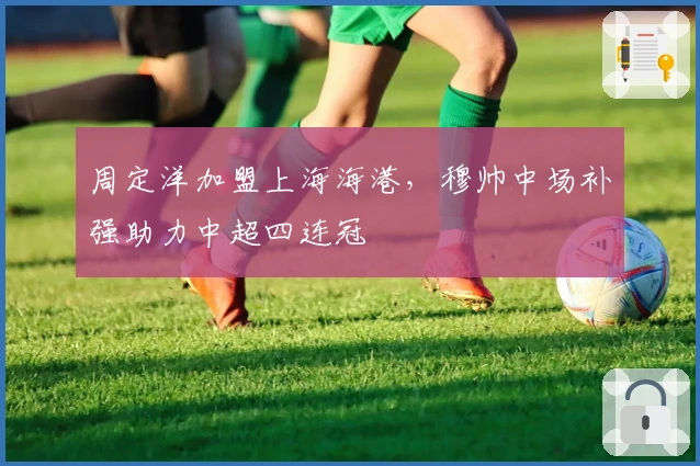 周定洋加盟上海海港，穆帅中场补强助力中超四连冠
