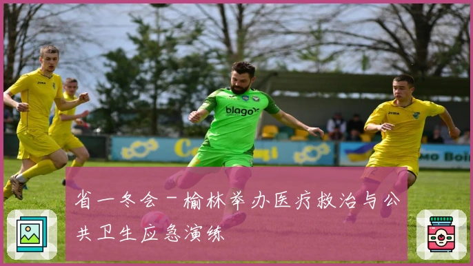 省一冬会 - 榆林举办医疗救治与公共卫生应急演练