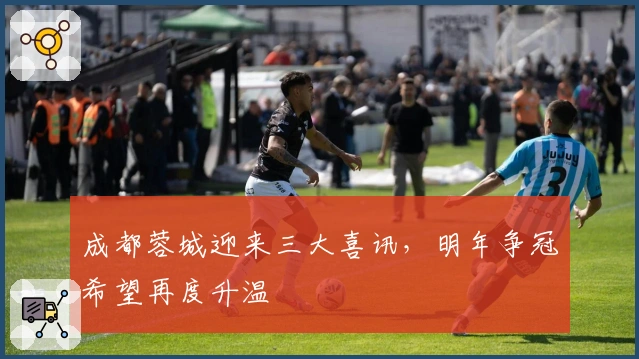 成都蓉城迎来三大喜讯，明年争冠希望再度升温