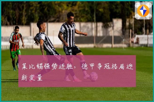 莱比锡强势连胜，德甲争冠格局迎新变量